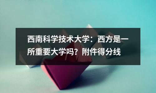 西南科学技术大学:西方是一所重要大学吗?附件得分线