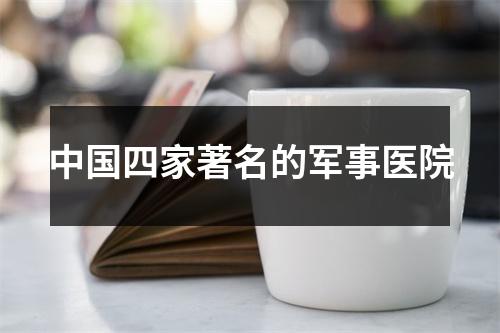 中国四家著名的军事医院