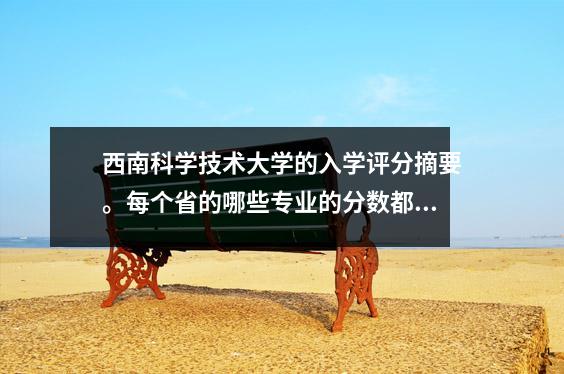 西南科学技术大学的入学评分摘要。每个省的哪些专业的分数都更高?