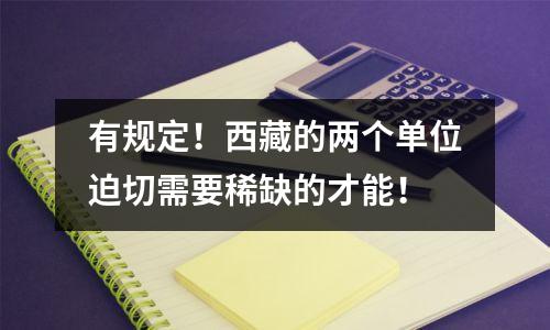 有规定！西藏的两个单位迫切需要稀缺的才能！