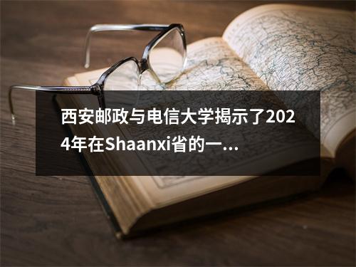 西安邮政与电信大学揭示了2024年在Shaanxi省的一批本科专业的录取得分