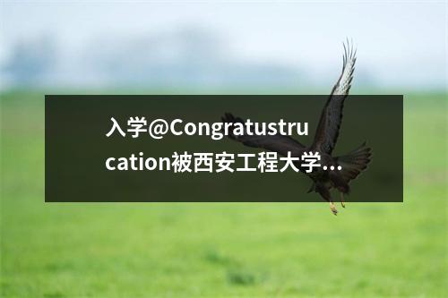入学@Congratustrucation被西安工程大学录取！ （包括入学查询方法）