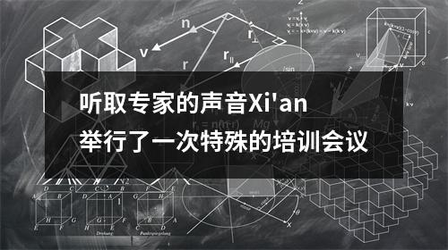 听取专家的声音Xi'an举行了一次特殊的培训会议