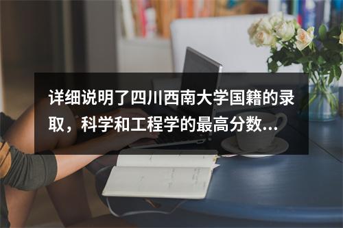 详细说明了四川西南大学国籍的录取,科学和工程学的最高分数达到597分,法律专业统治了名单