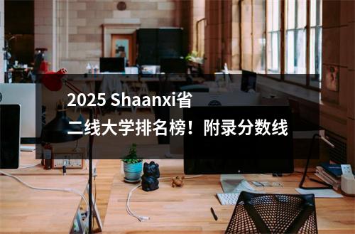 2025 Shaanxi省二线大学排名榜！附录分数线