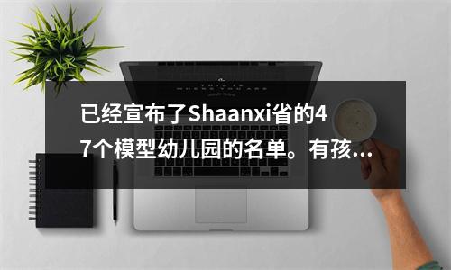 已经宣布了Shaanxi省的47个模型幼儿园的名单。有孩子有学校吗？