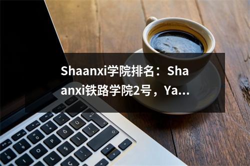Shaanxi学院排名:Shaanxi铁路学院2号,Yang职业学院第9号,Sanhe职业学院27号