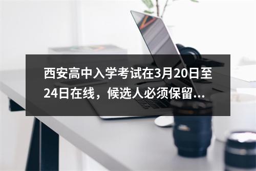西安高中入学考试在3月20日至24日在线，候选人必须保留其个人登录密码