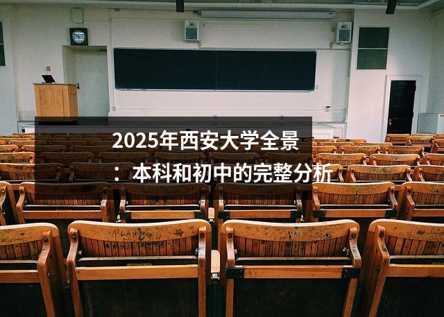 2025年西安大学全景：本科和初中的完整分析