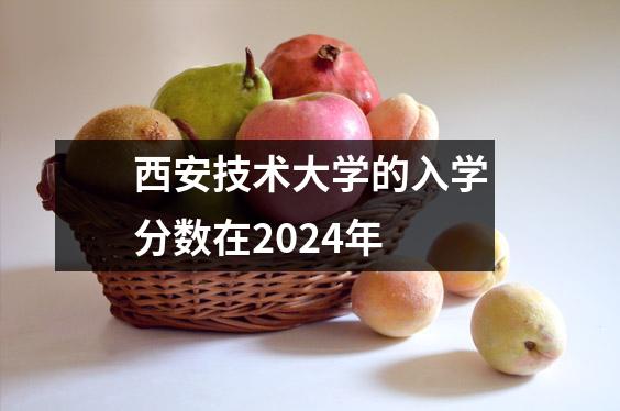 西安技术大学的入学分数在2024年