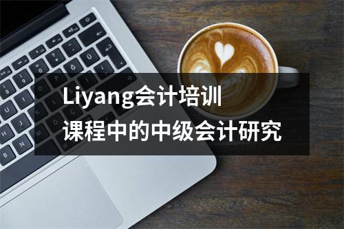 Liyang会计培训课程中的中级会计研究