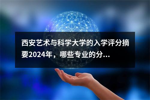 西安艺术与科学大学的入学评分摘要2024年，哪些专业的分数更高？