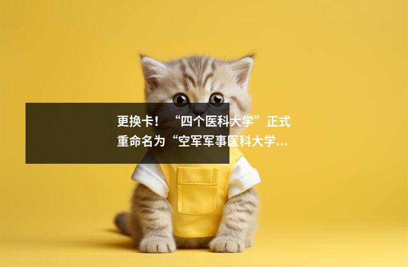 更换卡！ “四个医科大学”正式重命名为“空军军事医科大学”！