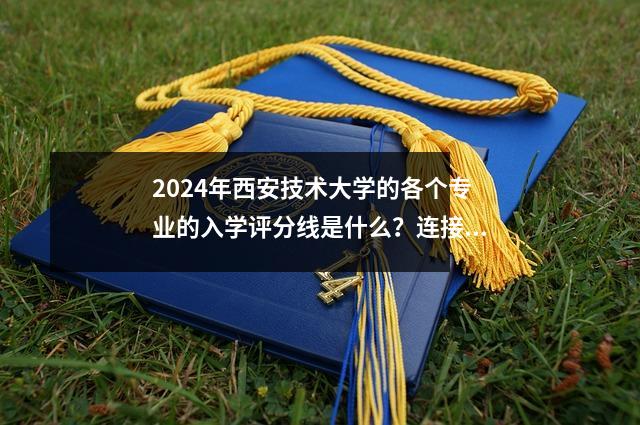 2024年西安技术大学的各个专业的入学评分线是什么？连接最低排名