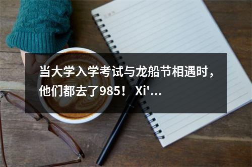 当大学入学考试与龙船节相遇时，他们都去了985！ Xi'an Weiyang“温暖蓝色”陪同考试团队陪同梦想！