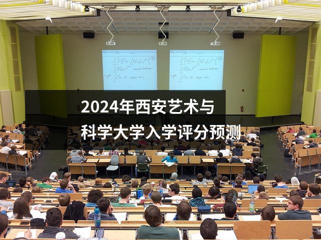 2024年西安艺术与科学大学入学评分预测