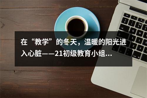 在“教学”的冬天,温暖的阳光进入心脏——21初级教育小组青年教师培训系列三