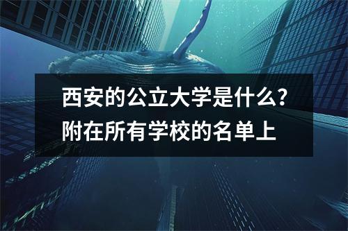 西安的公立大学是什么?附在所有学校的名单上