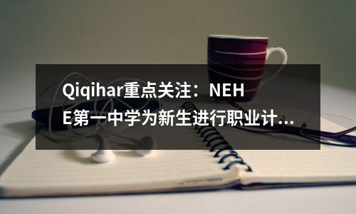 Qiqihar重点关注:NEHE第一中学为新生进行职业计划