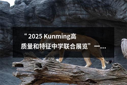 “ 2025 Kunming高质量和特征中学联合展览”一系列展览：Xishan District Shanhai实验学校隶属于Kunming 1号中学