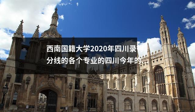 西南国籍大学2020年四川录得分线的各个专业的四川今年的最低分数为543分