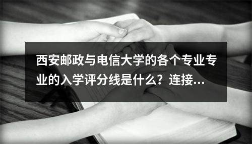西安邮政与电信大学的各个专业专业的入学评分线是什么？连接最低排名