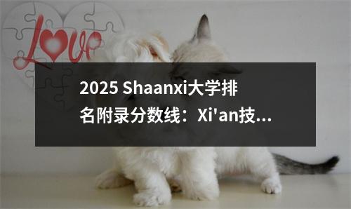 2025 Shaanxi大学排名附录分数线：Xi'an技术大学