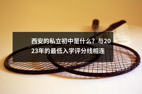 西安的私立初中是什么？与2023年的最低入学评分线相连