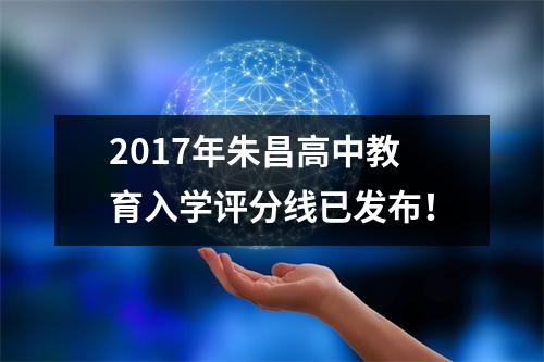 2017年朱昌高中教育入学评分线已发布!