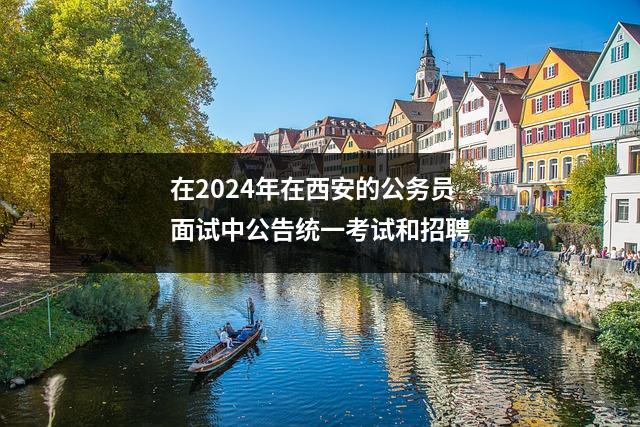 在2024年在西安的公务员面试中公告统一考试和招聘
