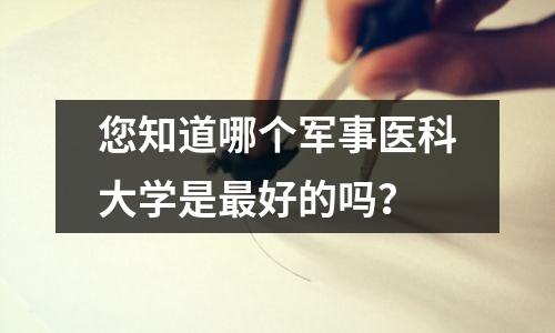 您知道哪个军事医科大学是最好的吗？