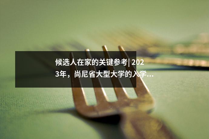 候选人在家的关键参考| 2023年，尚尼省大型大学的入学评分摘要
