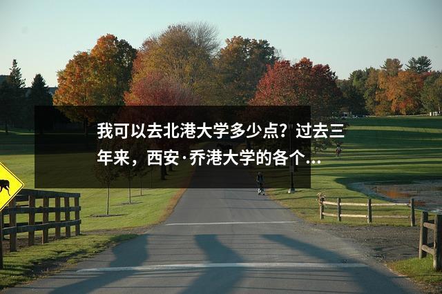 我可以去北港大学多少点？过去三年来，西安·乔港大学的各个专业的入学评分摘要！