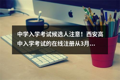 中学入学考试候选人注意！西安高中入学考试的在线注册从3月20日开始，结束于24日的18:00，在截止日期后不会重新发行。
