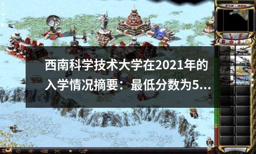 西南科学技术大学在2021年的入学情况摘要:最低分数为521,您可以通过按下来进入学校