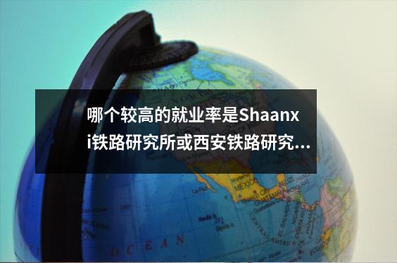 哪个较高的就业率是Shaanxi铁路研究所或西安铁路研究所？