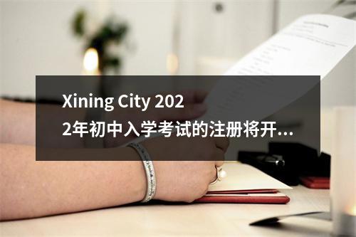 Xining City 2022年初中入学考试的注册将开始