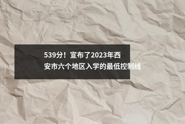 539分!宣布了2023年西安市六个地区入学的最低控制线