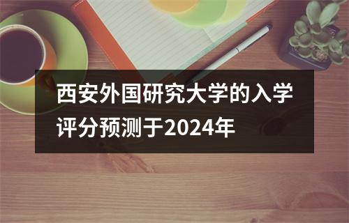 西安外国研究大学的入学评分预测于2024年