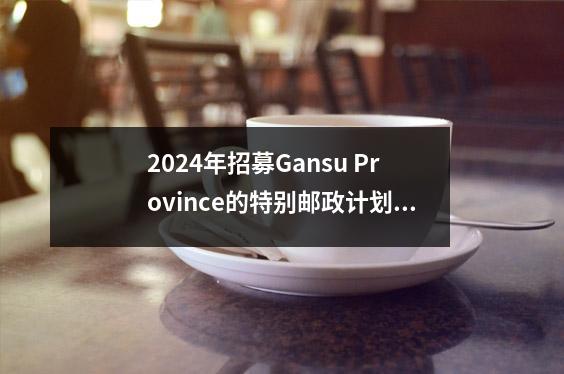 2024年招募Gansu Province的特别邮政计划和西方计划