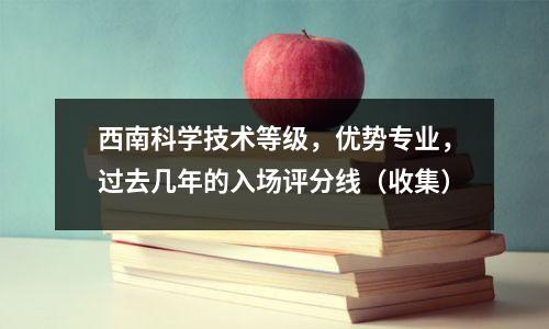 西南科学技术等级,优势专业,过去几年的入场评分线(收集)