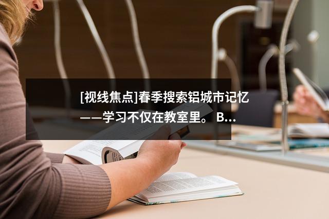 [视线焦点]春季搜索铝城市记忆——学习不仅在教室里。 Baiyun第二高中的学生开始“探索四个季节的Baiyun Science Purrisanized和学习旅程”