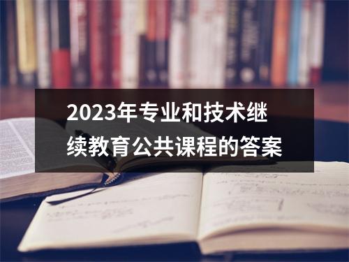 2023年专业和技术继续教育公共课程的答案