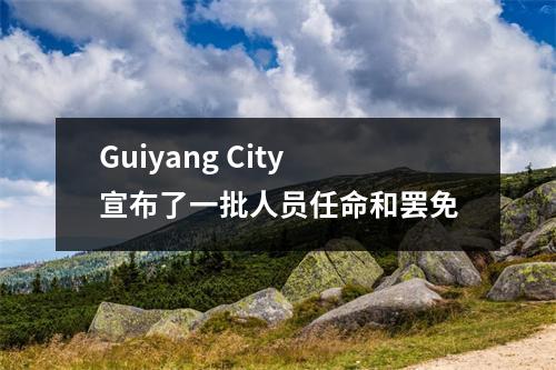 Guiyang City宣布了一批人员任命和罢免