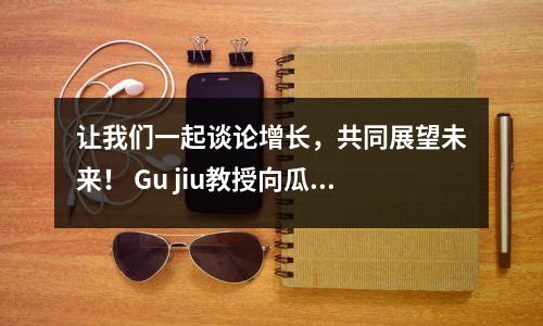 让我们一起谈论增长，共同展望未来！ Gu jiu教授向瓜苏大学的教师和学生进行了特别的演讲