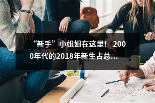 “新手”小姐姐在这里！ 2000年代的2018年新生占总数的三分之一以上