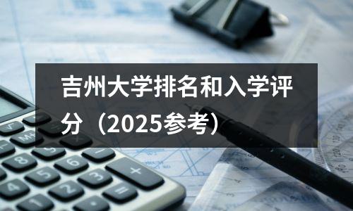 吉州大学排名和入学评分（2025参考）