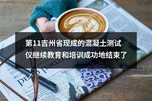 第11吉州省现成的混凝土测试仪继续教育和培训成功地结束了