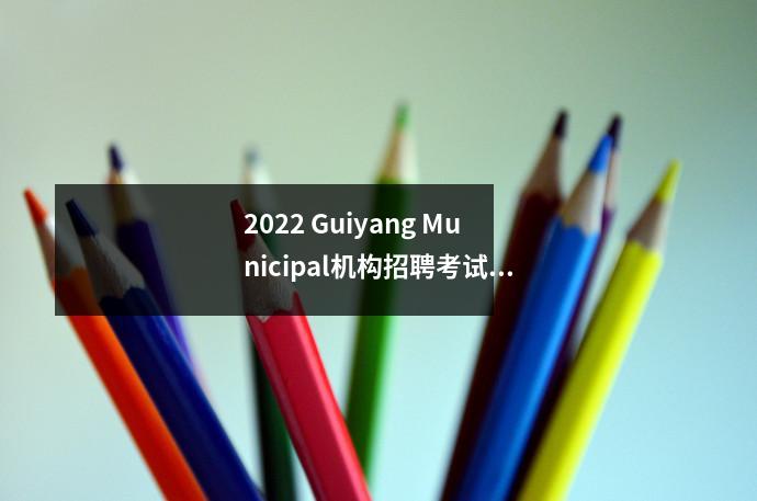 2022 Guiyang Municipal机构招聘考试公告(244人)