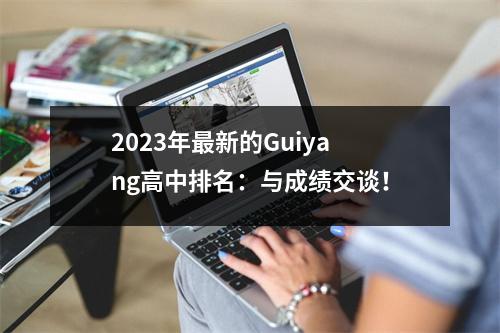 2023年最新的Guiyang高中排名:与成绩交谈!